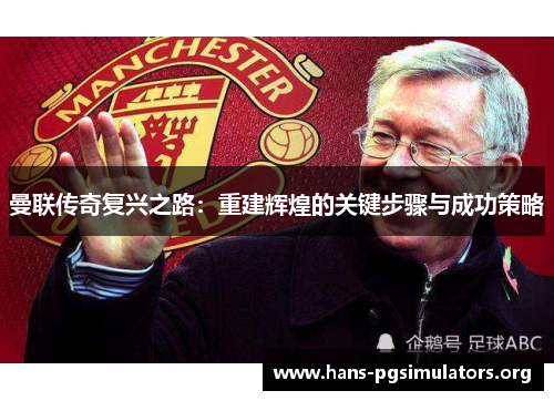 曼联传奇复兴之路：重建辉煌的关键步骤与成功策略