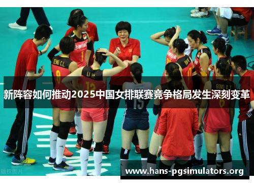 新阵容如何推动2025中国女排联赛竞争格局发生深刻变革 新阵容如何推动2025中国女排联赛竞争格局发生深刻变革