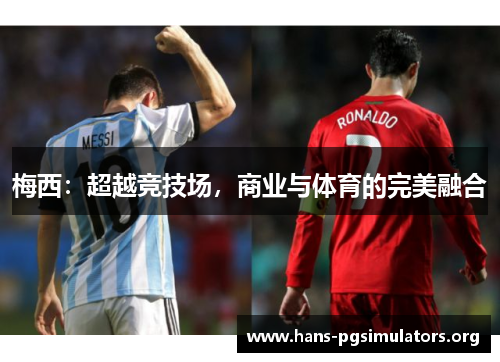梅西:超越竞技场,商业与体育的完美融合 梅西:超越竞技场,商业与体育的完美融合