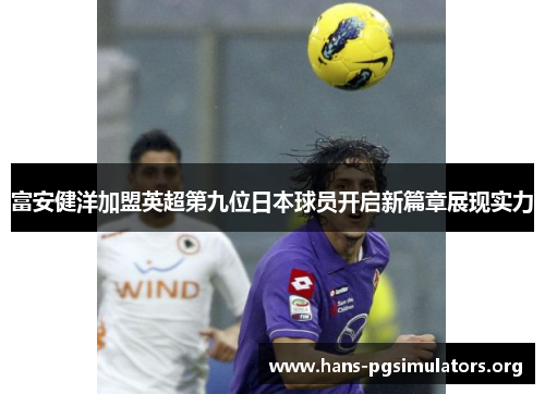 富安健洋加盟英超第九位日本球员开启新篇章展现实力 富安健洋加盟英超第九位日本球员开启新篇章展现实力
