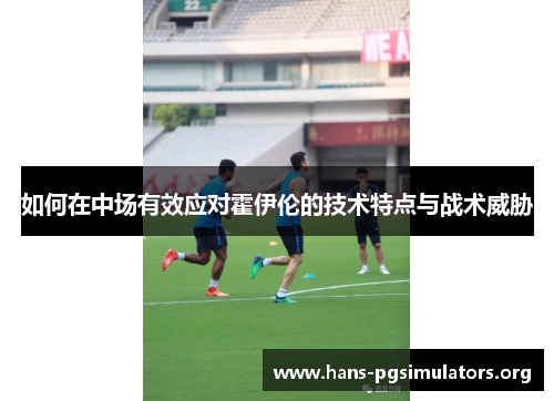 如何在中场有效应对霍伊伦的技术特点与战术威胁 如何在中场有效应对霍伊伦的技术特点与战术威胁