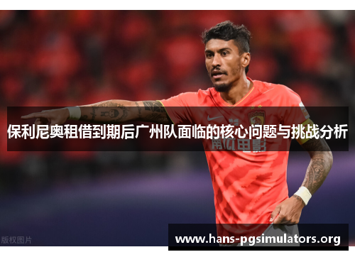 保利尼奥租借到期后广州队面临的核心问题与挑战分析 保利尼奥租借到期后广州队面临的核心问题与挑战分析