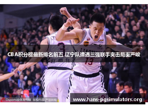 CBA积分榜最新排名前五 辽宁队遭遇三强联手夹击局面严峻 CBA积分榜最新排名前五 辽宁队遭遇三强联手夹击局面严峻