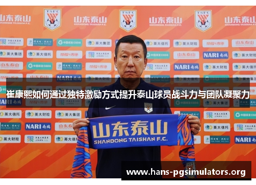 崔康熙如何通过独特激励方式提升泰山球员战斗力与团队凝聚力 崔康熙如何通过独特激励方式提升泰山球员战斗力与团队凝聚力