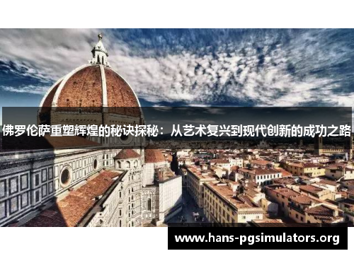 佛罗伦萨重塑辉煌的秘诀探秘:从艺术复兴到现代创新的成功之路 佛罗伦萨重塑辉煌的秘诀探秘:从艺术复兴到现代创新的成功之路