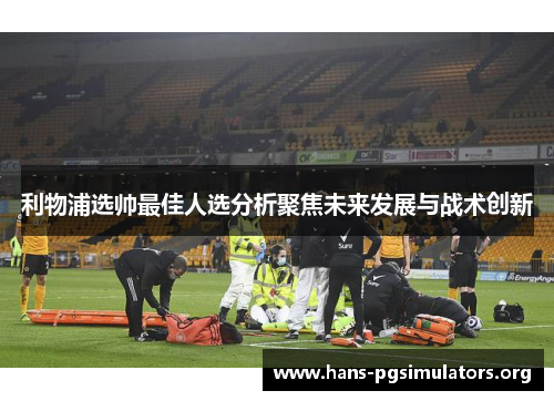 利物浦选帅最佳人选分析聚焦未来发展与战术创新 利物浦选帅最佳人选分析聚焦未来发展与战术创新