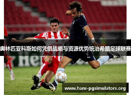 奥林匹亚科斯如何凭借战略与资源优势统治希腊足球联赛 奥林匹亚科斯如何凭借战略与资源优势统治希腊足球联赛