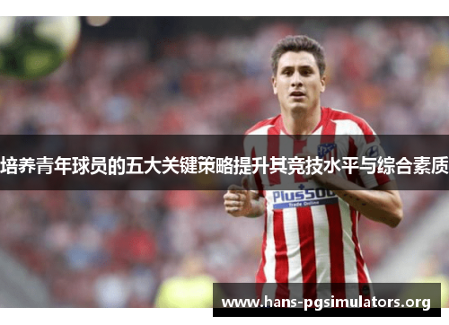 培养青年球员的五大关键策略提升其竞技水平与综合素质 培养青年球员的五大关键策略提升其竞技水平与综合素质