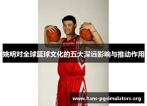 姚明对全球篮球文化的五大深远影响与推动作用 姚明对全球篮球文化的五大深远影响与推动作用
