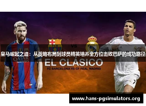 皇马崛起之道:从战略布局到球员精英培养全方位击败巴萨的成功路径 皇马崛起之道:从战略布局到球员精英培养全方位击败巴萨的成功路径