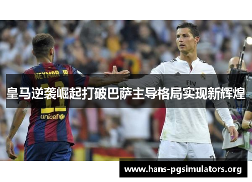 皇马逆袭崛起打破巴萨主导格局实现新辉煌 皇马逆袭崛起打破巴萨主导格局实现新辉煌