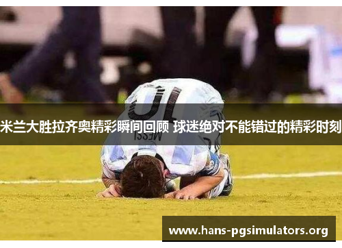 米兰大胜拉齐奥精彩瞬间回顾 球迷绝对不能错过的精彩时刻 米兰大胜拉齐奥精彩瞬间回顾 球迷绝对不能错过的精彩时刻