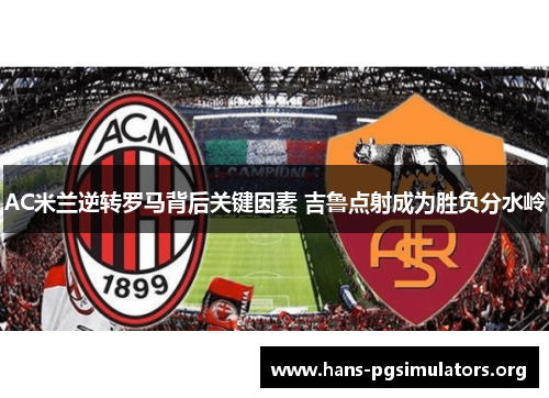 AC米兰逆转罗马背后关键因素 吉鲁点射成为胜负分水岭 AC米兰逆转罗马背后关键因素 吉鲁点射成为胜负分水岭