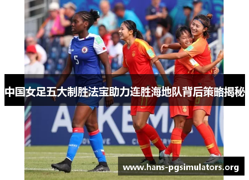 中国女足五大制胜法宝助力连胜海地队背后策略揭秘 中国女足五大制胜法宝助力连胜海地队背后策略揭秘