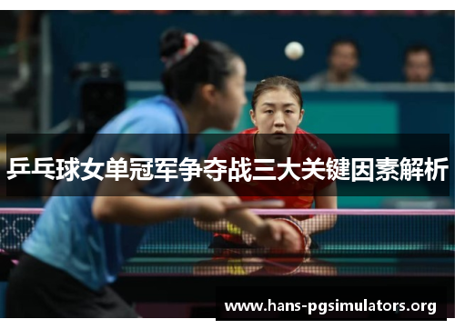乒乓球女单冠军争夺战三大关键因素解析 乒乓球女单冠军争夺战三大关键因素解析