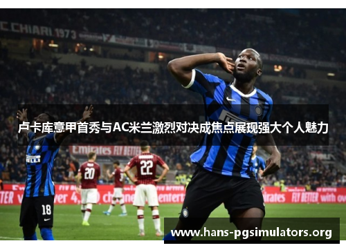 卢卡库意甲首秀与AC米兰激烈对决成焦点展现强大个人魅力 卢卡库意甲首秀与AC米兰激烈对决成焦点展现强大个人魅力