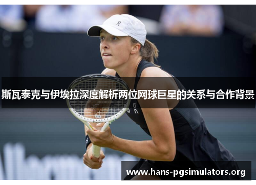 斯瓦泰克与伊埃拉深度解析两位网球巨星的关系与合作背景 斯瓦泰克与伊埃拉深度解析两位网球巨星的关系与合作背景