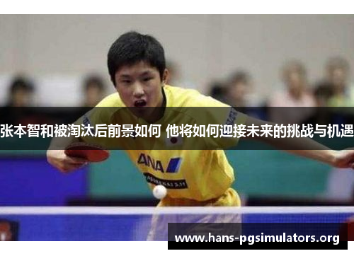 张本智和被淘汰后前景如何 他将如何迎接未来的挑战与机遇 张本智和被淘汰后前景如何 他将如何迎接未来的挑战与机遇