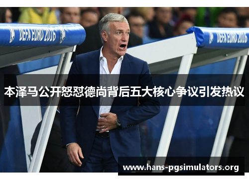 本泽马公开怒怼德尚背后五大核心争议引发热议 本泽马公开怒怼德尚背后五大核心争议引发热议