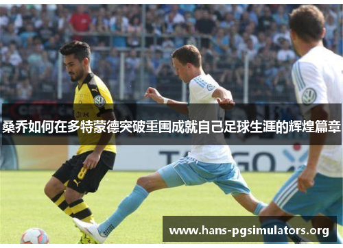 桑乔如何在多特蒙德突破重围成就自己足球生涯的辉煌篇章 桑乔如何在多特蒙德突破重围成就自己足球生涯的辉煌篇章