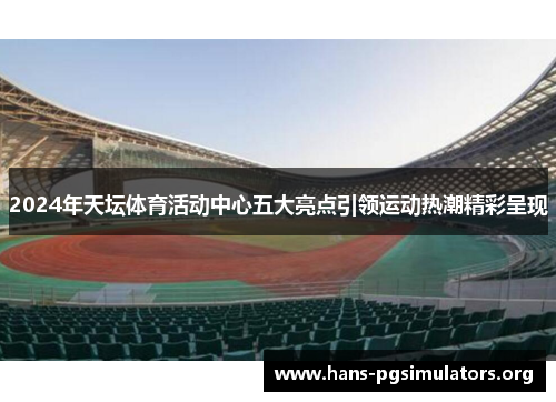 2024年天坛体育活动中心五大亮点引领运动热潮精彩呈现 2024年天坛体育活动中心五大亮点引领运动热潮精彩呈现