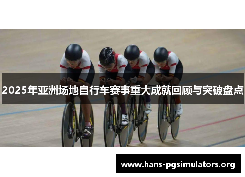 2025年亚洲场地自行车赛事重大成就回顾与突破盘点 2025年亚洲场地自行车赛事重大成就回顾与突破盘点