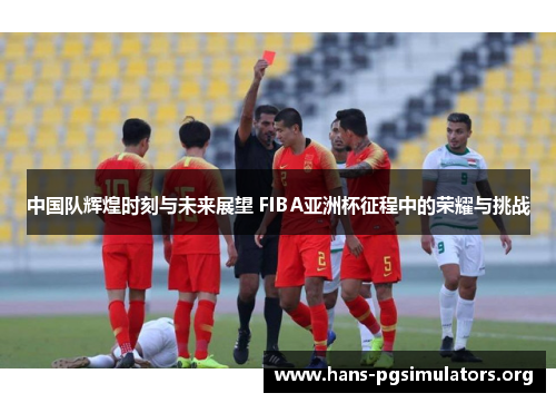 中国队辉煌时刻与未来展望 FIBA亚洲杯征程中的荣耀与挑战 中国队辉煌时刻与未来展望 FIBA亚洲杯征程中的荣耀与挑战