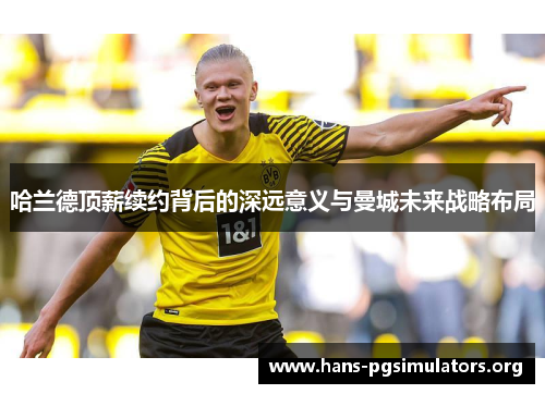 哈兰德顶薪续约背后的深远意义与曼城未来战略布局 哈兰德顶薪续约背后的深远意义与曼城未来战略布局