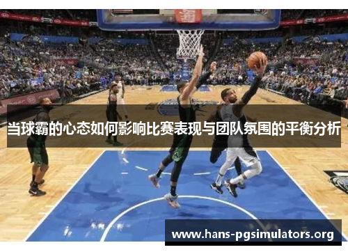 当球霸的心态如何影响比赛表现与团队氛围的平衡分析 当球霸的心态如何影响比赛表现与团队氛围的平衡分析