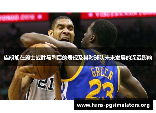 库明加在勇士战胜马刺后的表现及其对球队未来发展的深远影响 库明加在勇士战胜马刺后的表现及其对球队未来发展的深远影响