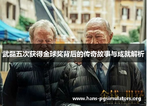武磊五次获得金球奖背后的传奇故事与成就解析 武磊五次获得金球奖背后的传奇故事与成就解析