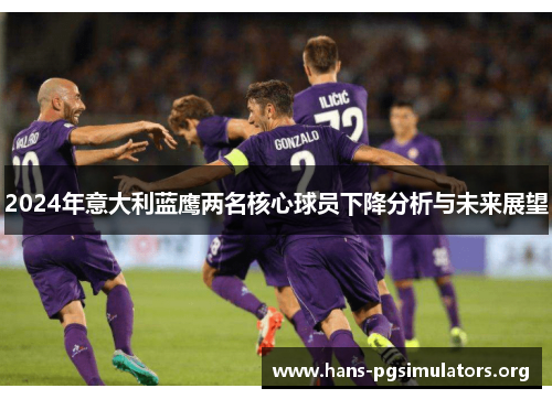 2024年意大利蓝鹰两名核心球员下降分析与未来展望 2024年意大利蓝鹰两名核心球员下降分析与未来展望