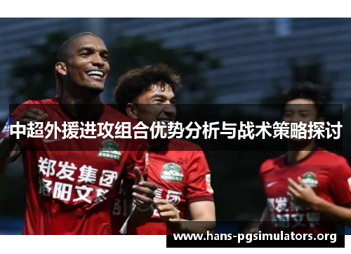中超外援进攻组合优势分析与战术策略探讨 中超外援进攻组合优势分析与战术策略探讨