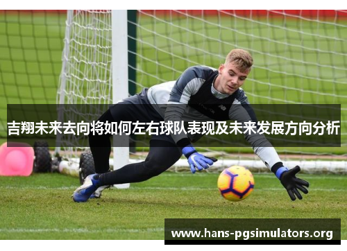 吉翔未来去向将如何左右球队表现及未来发展方向分析 吉翔未来去向将如何左右球队表现及未来发展方向分析