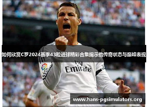 如何欣赏C罗2024赛季43粒进球精彩合集揭示他传奇状态与巅峰表现