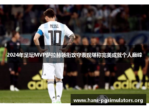 2024年足坛MVP萨拉赫领衔攻守表现堪称完美成就个人巅峰 2024年足坛MVP萨拉赫领衔攻守表现堪称完美成就个人巅峰