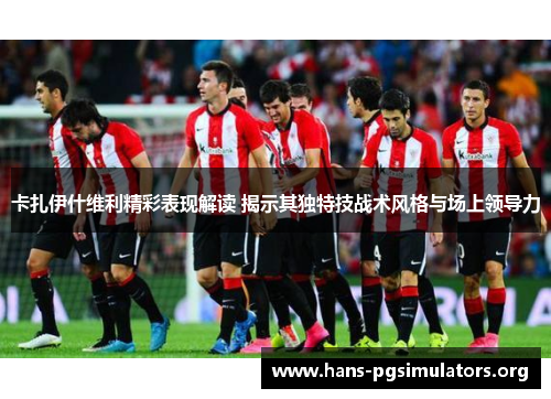 卡扎伊什维利精彩表现解读 揭示其独特技战术风格与场上领导力 卡扎伊什维利精彩表现解读 揭示其独特技战术风格与场上领导力