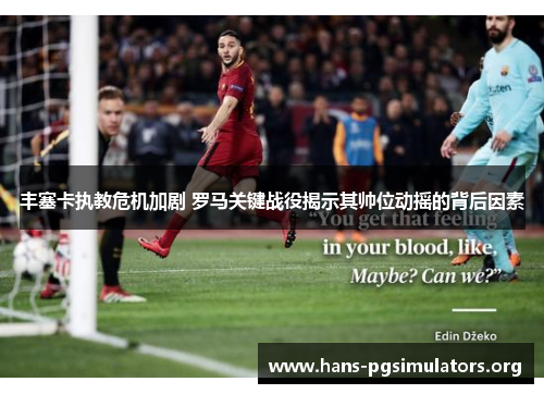 丰塞卡执教危机加剧 罗马关键战役揭示其帅位动摇的背后因素 丰塞卡执教危机加剧 罗马关键战役揭示其帅位动摇的背后因素