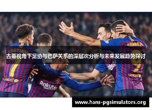 古蒂视角下足协与巴萨关系的深层次分析与未来发展趋势探讨 古蒂视角下足协与巴萨关系的深层次分析与未来发展趋势探讨