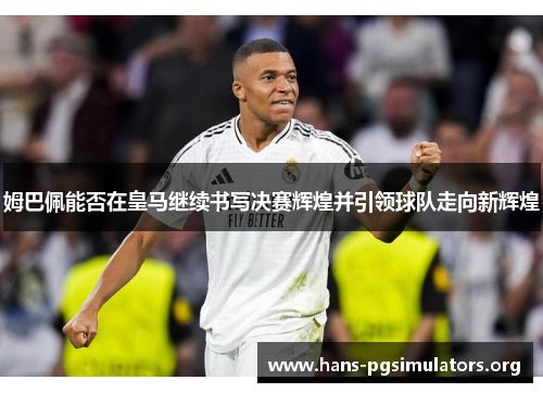 姆巴佩能否在皇马继续书写决赛辉煌并引领球队走向新辉煌 姆巴佩能否在皇马继续书写决赛辉煌并引领球队走向新辉煌