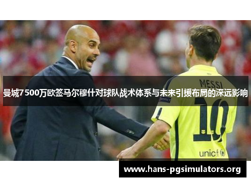 曼城7500万欧签马尔穆什对球队战术体系与未来引援布局的深远影响 曼城7500万欧签马尔穆什对球队战术体系与未来引援布局的深远影响