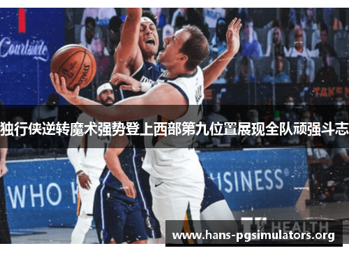 独行侠逆转魔术强势登上西部第九位置展现全队顽强斗志 独行侠逆转魔术强势登上西部第九位置展现全队顽强斗志