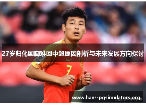 27岁归化国脚难回中超原因剖析与未来发展方向探讨 27岁归化国脚难回中超原因剖析与未来发展方向探讨