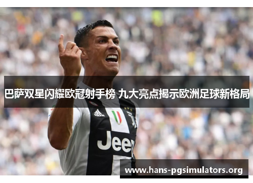 巴萨双星闪耀欧冠射手榜 九大亮点揭示欧洲足球新格局 巴萨双星闪耀欧冠射手榜 九大亮点揭示欧洲足球新格局