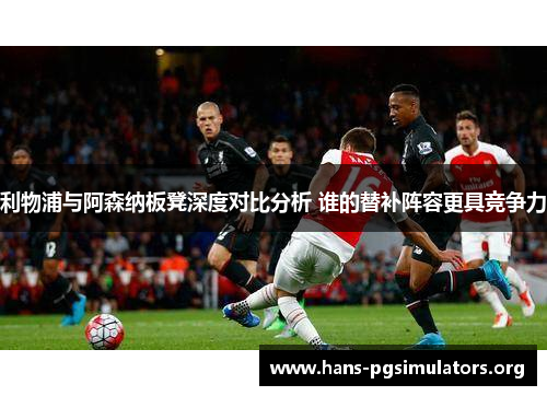 利物浦与阿森纳板凳深度对比分析 谁的替补阵容更具竞争力 利物浦与阿森纳板凳深度对比分析 谁的替补阵容更具竞争力