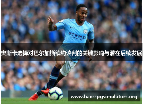 奥斯卡选择对巴尔加斯续约谈判的关键影响与潜在后续发展 奥斯卡选择对巴尔加斯续约谈判的关键影响与潜在后续发展