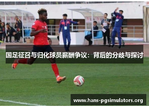 国足征召与归化球员薪酬争议:背后的分歧与探讨 国足征召与归化球员薪酬争议:背后的分歧与探讨