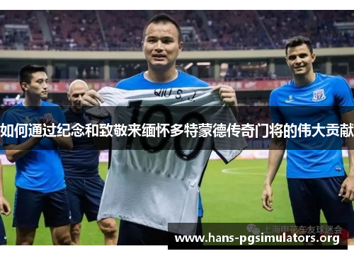 如何通过纪念和致敬来缅怀多特蒙德传奇门将的伟大贡献 如何通过纪念和致敬来缅怀多特蒙德传奇门将的伟大贡献