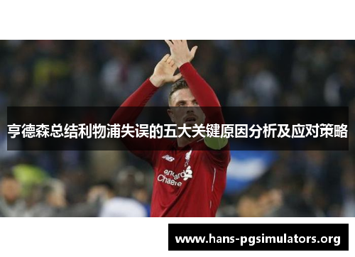 亨德森总结利物浦失误的五大关键原因分析及应对策略 亨德森总结利物浦失误的五大关键原因分析及应对策略
