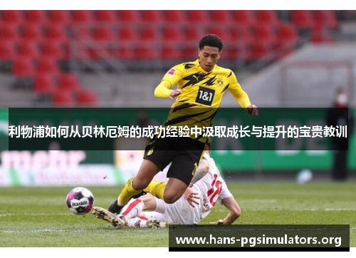 利物浦如何从贝林厄姆的成功经验中汲取成长与提升的宝贵教训 利物浦如何从贝林厄姆的成功经验中汲取成长与提升的宝贵教训